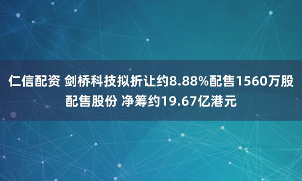仁信配资 剑桥科技拟折让约8.88%配售1560万股配售股份 净筹约19.67亿港元