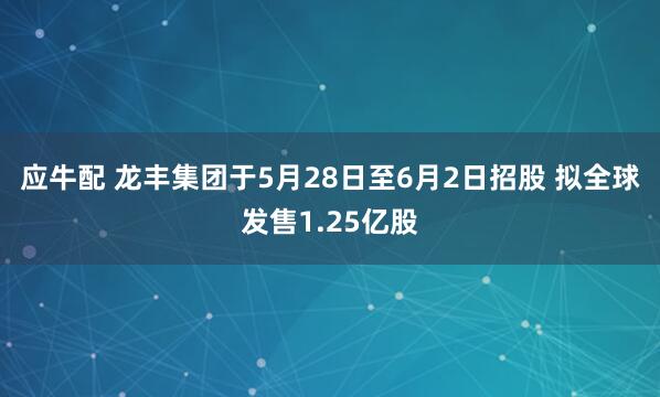 应牛配 龙丰集团于5月28日至6月2日招股 拟全球发售1.25亿股