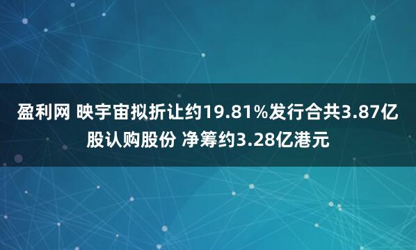 盈利网 映宇宙拟折让约19.81%发行合共3.87亿股认购股份 净筹约3.28亿港元