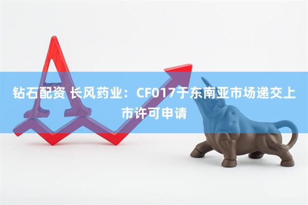 钻石配资 长风药业：CF017于东南亚市场递交上市许可申请