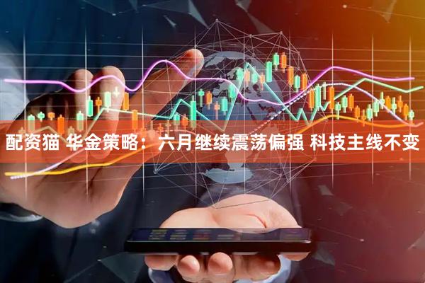 配资猫 华金策略：六月继续震荡偏强 科技主线不变
