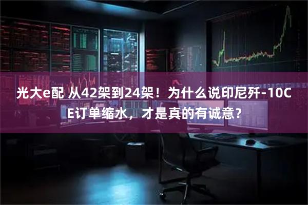 光大e配 从42架到24架！为什么说印尼歼-10CE订单缩水，才是真的有诚意？
