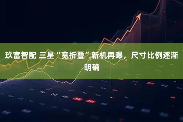 玖富智配 三星“宽折叠”新机再曝，尺寸比例逐渐明确