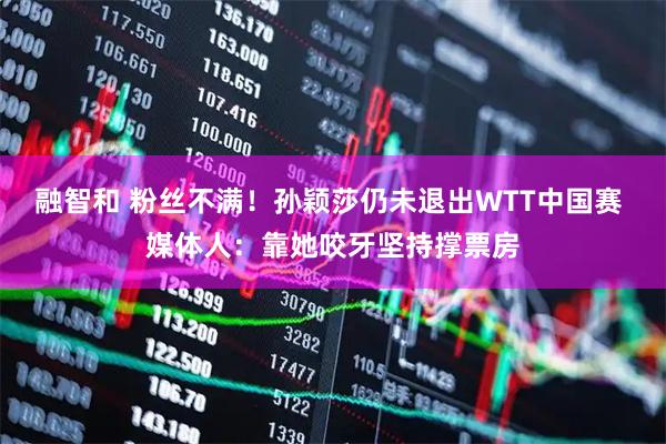 融智和 粉丝不满！孙颖莎仍未退出WTT中国赛 媒体人：靠她咬牙坚持撑票房