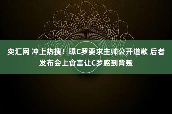 奕汇网 冲上热搜！曝C罗要求主帅公开道歉 后者发布会上食言让C罗感到背叛