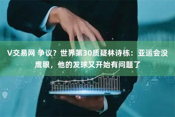 V交易网 争议？世界第30质疑林诗栋：亚运会没鹰眼，他的发球又开始有问题了
