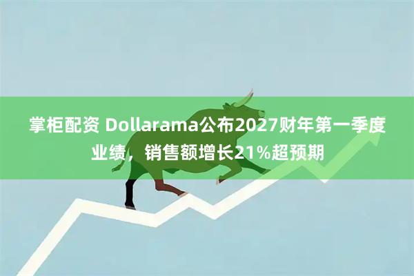 掌柜配资 Dollarama公布2027财年第一季度业绩，销售额增长21%超预期