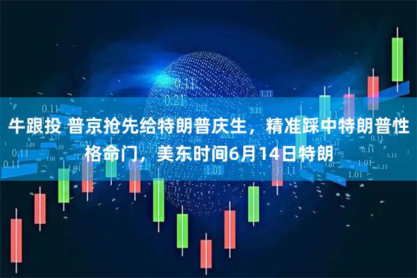 牛跟投 普京抢先给特朗普庆生，精准踩中特朗普性格命门，美东时间6月14日特朗