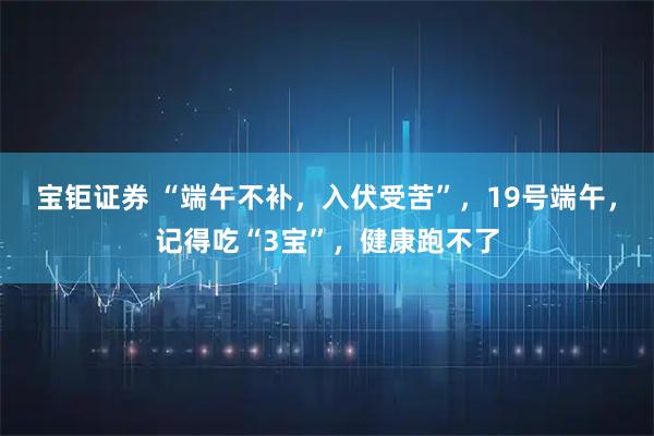 宝钜证券 “端午不补，入伏受苦”，19号端午，记得吃“3宝”，健康跑不了