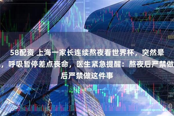 58配资 上海一家长连续熬夜看世界杯，突然晕厥倒地，呼吸暂停差点丧命，医生紧急提醒：熬夜后严禁做这件事