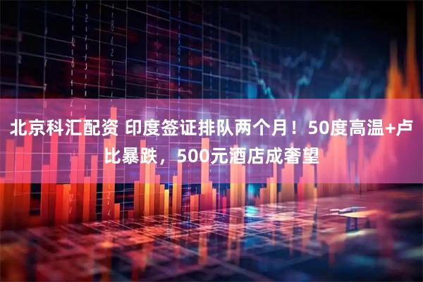 北京科汇配资 印度签证排队两个月!50度高温+卢比暴跌,500元酒店成奢望