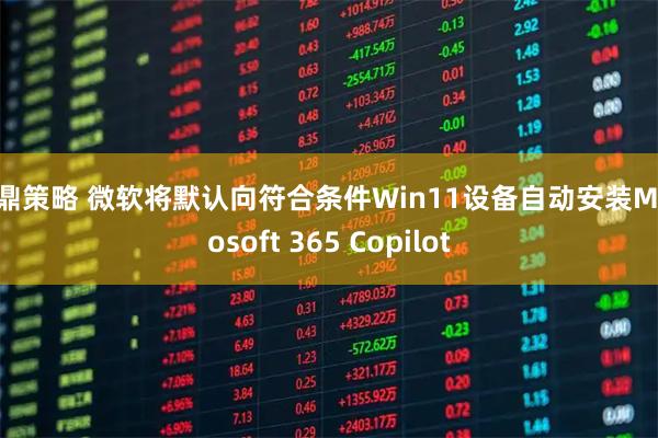 中鼎策略 微软将默认向符合条件Win11设备自动安装Microsoft 365 Copilot