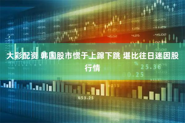 大彩配资 韩国股市惯于上蹿下跳 堪比往日迷因股行情