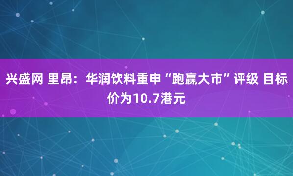 兴盛网 里昂：华润饮料重申“跑赢大市”评级 目标价为10.7港元