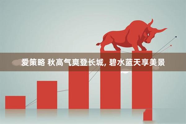 爱策略 秋高气爽登长城, 碧水蓝天享美景