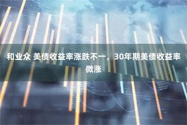 和业众 美债收益率涨跌不一，30年期美债收益率微涨