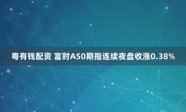 粤有钱配资 富时A50期指连续夜盘收涨0.38%