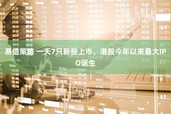 易倍策略 一天7只新股上市，港股今年以来最大IPO诞生