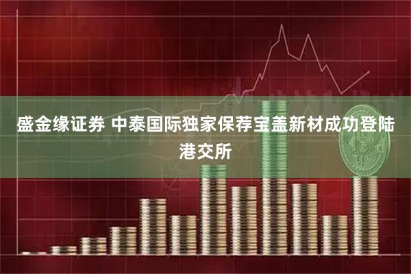 盛金缘证券 中泰国际独家保荐宝盖新材成功登陆港交所