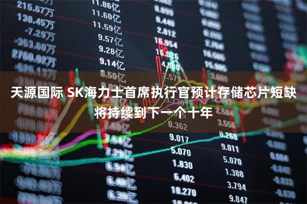 天源国际 SK海力士首席执行官预计存储芯片短缺将持续到下一个十年