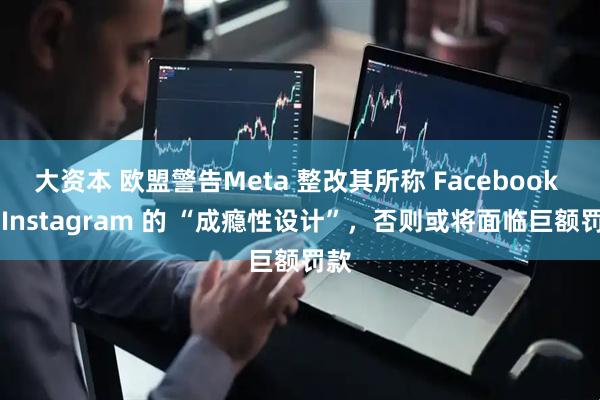 大资本 欧盟警告Meta 整改其所称 Facebook 与 Instagram 的 “成瘾性设计”，否则或将面临巨额罚款