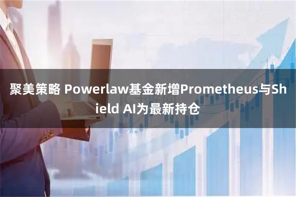 聚美策略 Powerlaw基金新增Prometheus与Shield AI为最新持仓