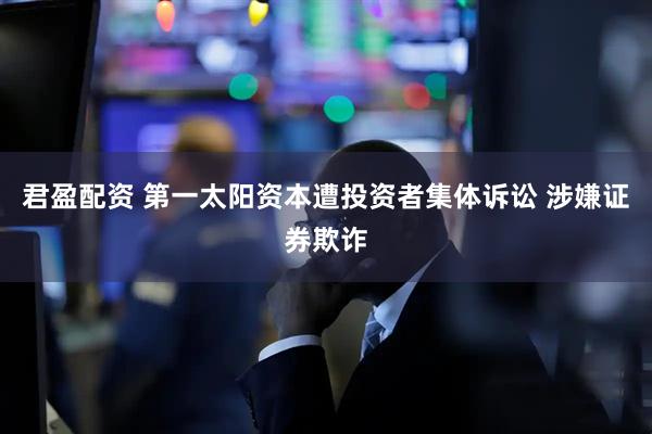 君盈配资 第一太阳资本遭投资者集体诉讼 涉嫌证券欺诈