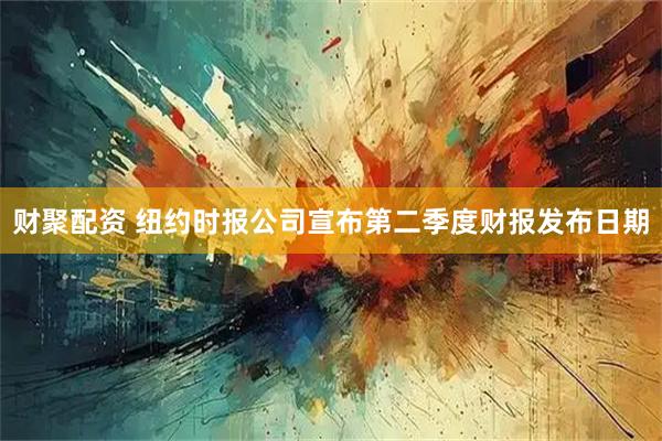 财聚配资 纽约时报公司宣布第二季度财报发布日期