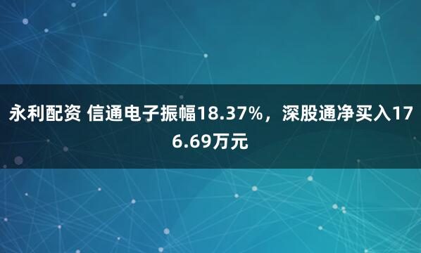 永利配资 信通电子振幅18.37%，深股通净买入176.69万元
