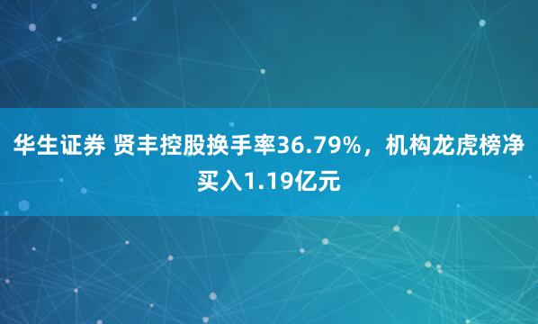 华生证券 贤丰控股换手率36.79%，机构龙虎榜净买入1.19亿元