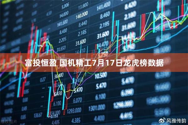 富投恒盈 国机精工7月17日龙虎榜数据