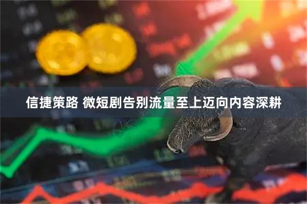 信捷策路 微短剧告别流量至上迈向内容深耕