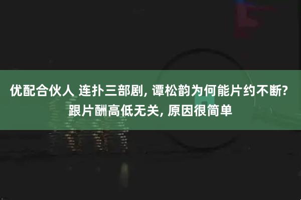 优配合伙人 连扑三部剧, 谭松韵为何能片约不断? 跟片酬高低无关, 原因很简单