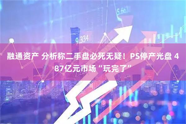 融通资产 分析称二手盘必死无疑！PS停产光盘 487亿元市场“玩完了”