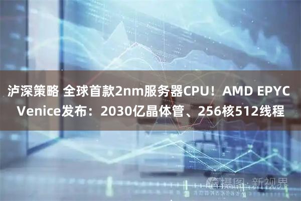 泸深策略 全球首款2nm服务器CPU!AMD EPYC Venice发布:2030亿晶体管、256核512线程