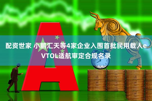 配资世家 小鹏汇天等4家企业入围首批民用载人eVTOL适航审定合规名录
