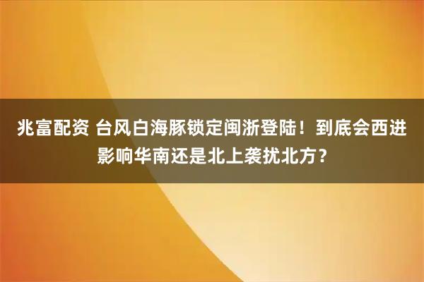 兆富配资 台风白海豚锁定闽浙登陆！到底会西进影响华南还是北上袭扰北方？