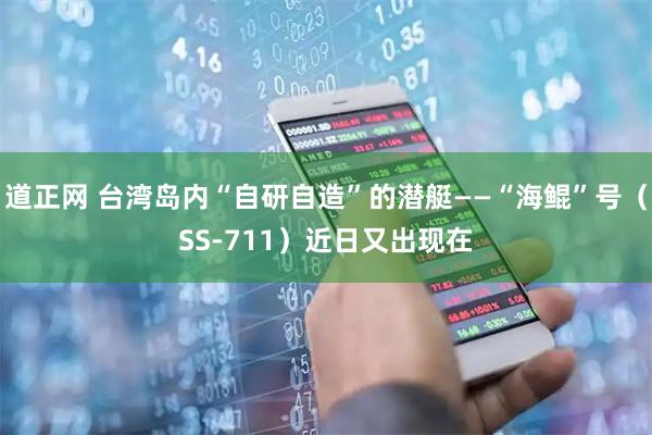 道正网 台湾岛内“自研自造”的潜艇——“海鲲”号（SS-711）近日又出现在