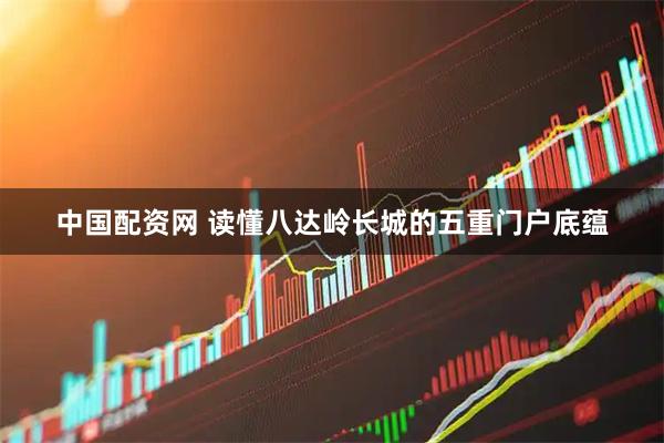 中国配资网 读懂八达岭长城的五重门户底蕴