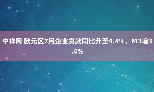 中祥网 欧元区7月企业贷款同比升至4.4%，M3增3.4%