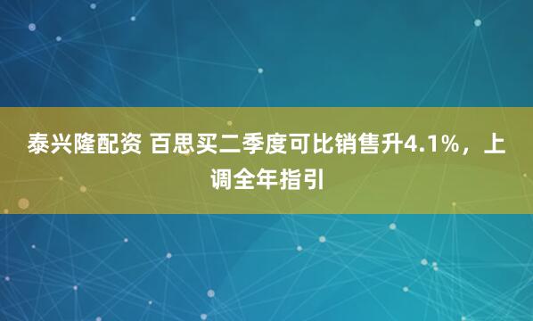 泰兴隆配资 百思买二季度可比销售升4.1%，上调全年指引