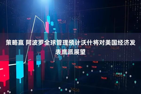 策略赢 阿波罗全球管理预计沃什将对美国经济发表鹰派展望