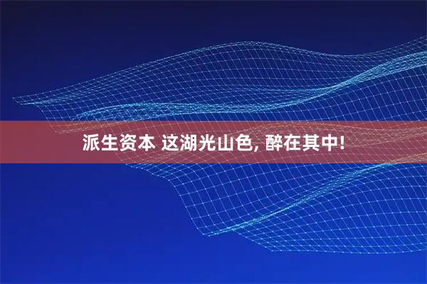 派生资本 这湖光山色, 醉在其中!