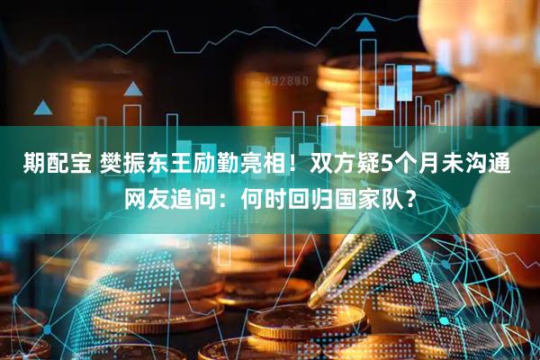 期配宝 樊振东王励勤亮相！双方疑5个月未沟通 网友追问：何时回归国家队？