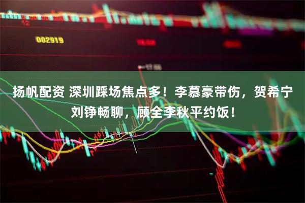 扬帆配资 深圳踩场焦点多！李慕豪带伤，贺希宁刘铮畅聊，顾全李秋平约饭！