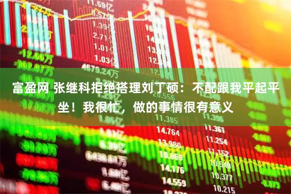 富盈网 张继科拒绝搭理刘丁硕：不配跟我平起平坐！我很忙，做的事情很有意义